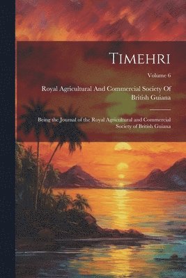 Timehri: Being the Journal of the Royal Agricultural and Commercial Society of British Guiana; Volume 6 1