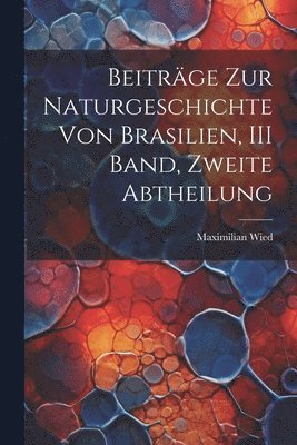 Beitrge Zur Naturgeschichte Von Brasilien, III Band, Zweite Abtheilung 1