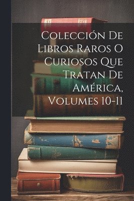 Colección De Libros Raros O Curiosos Que Tratan De América, Volumes 10-11
