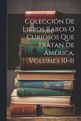 Coleccin De Libros Raros O Curiosos Que Tratan De Amrica, Volumes 10-11 1