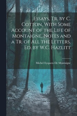 Essays, Tr. by C. Cotton, With Some Account of the Life of Montaigne, Notes and a Tr. of All the Letters, Ed. by W.C. Hazlitt 1