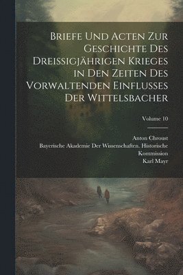 Moriz Ritter, Anton Chroust, Karl Mayr - Briefe Und Acten Zur Geschichte Des Dreissigjährigen Krieges in Den Zeiten Des Vorwaltenden Einflusses Der Wittelsbacher; Volume 10, Häftad