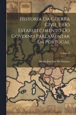 Historia Da Guerra Civil E Do Estabelecimento Do Governo Parlamentar Em Portugal; Volume 3 1