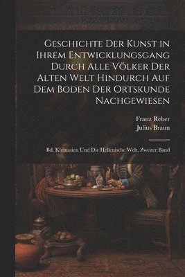 bokomslag Geschichte Der Kunst in Ihrem Entwicklungsgang Durch Alle Vlker Der Alten Welt Hindurch Auf Dem Boden Der Ortskunde Nachgewiesen