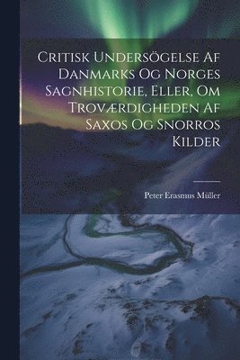 Peter Erasmus Müller - Critisk Undersögelse Af Danmarks Og Norges Sagnhistorie, Eller, Om Troværdigheden Af Saxos Og Snorros Kilder, Häftad