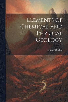 Gustav Bischof - Elements of Chemical and Physical Geology, Häftad