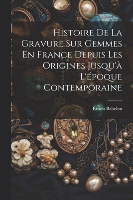 Histoire De La Gravure Sur Gemmes En France Depuis Les Origines Jusqu' L'poque Contemporaine 1