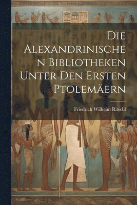 Friedrich Wilhelm Ritschl - Alexandrinischen Bibliotheken Unter Den Ersten Ptolemäern, Häftad