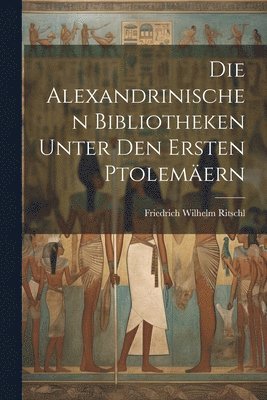 Die Alexandrinischen Bibliotheken Unter Den Ersten Ptolemern 1