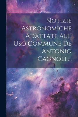Notizie Astronomiche Adattate All' Uso Commune De Antonio Cagnoli ... 1