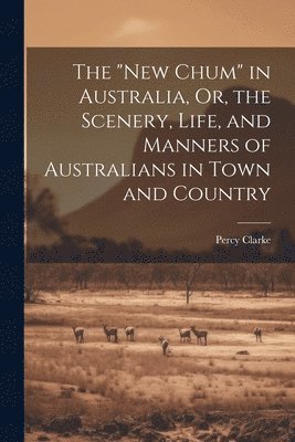 bokomslag The &quot;New Chum&quot; in Australia, Or, the Scenery, Life, and Manners of Australians in Town and Country