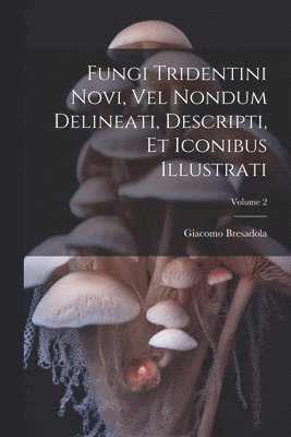 bokomslag Fungi Tridentini Novi, Vel Nondum Delineati, Descripti, Et Iconibus Illustrati; Volume 2