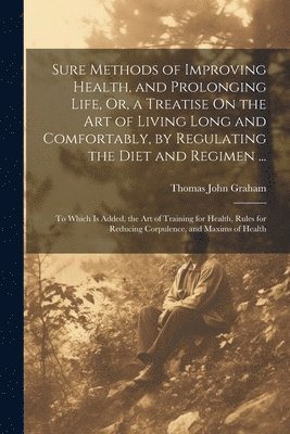 bokomslag Sure Methods of Improving Health, and Prolonging Life, Or, a Treatise On the Art of Living Long and Comfortably, by Regulating the Diet and Regimen ...