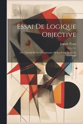 Essai De Logique Objective; Ou, Thorie De La Connaissance De La Vrit Et De La Certitude 1