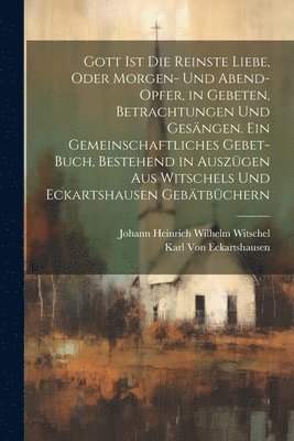 bokomslag Gott Ist die reinste Liebe, oder Morgen- und Abend-Opfer, in Gebeten, Betrachtungen und Gesngen. Ein Gemeinschaftliches Gebet-Buch, Bestehend in Auszgen aus Witschels und Eckartshausen