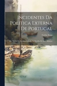 bokomslag Incidentes Da Politica Externa De Portugal; Ou, Titulos De Recommendao Na Escolha De Suas Allianas