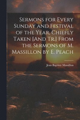 bokomslag Sermons for Every Sunday and Festival of the Year, Chiefly Taken [And Tr.] From the Sermons of M. Massillon by E. Peach