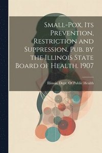 bokomslag Small-Pox, Its Prevention, Restriction and Suppression. Pub. by the Illinois State Board of Health. 1907