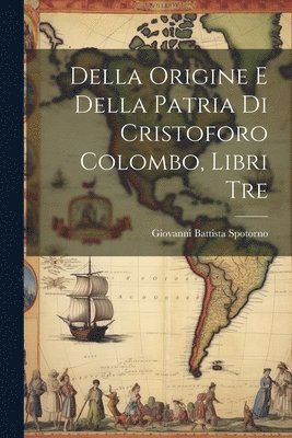 Della Origine E Della Patria Di Cristoforo Colombo, Libri Tre 1