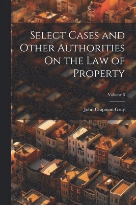 John Chipman Gray - Select Cases and Other Authorities On the Law of Property; Volume 6, Häftad