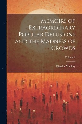 Memoirs of Extraordinary Popular Delusions and the Madness of Crowds; Volume 2
