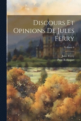 Discours Et Opinions De Jules Ferry; Volume 6 1