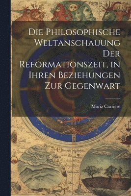 Moriz Carriere - philosophische Weltanschauung der Reformationszeit, in ihren Beziehungen zur Gegenwart, Häftad