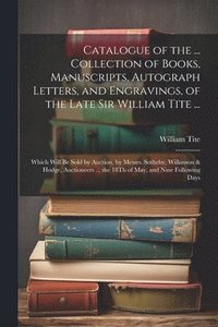 bokomslag Catalogue of the ... Collection of Books, Manuscripts, Autograph Letters, and Engravings, of the Late Sir William Tite ...