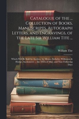 Catalogue of the ... Collection of Books, Manuscripts, Autograph Letters, and Engravings, of the Late Sir William Tite ... 1