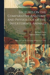 bokomslag Lectures On the Comparative Anatomy and Physiology of the Invertebrate Animals