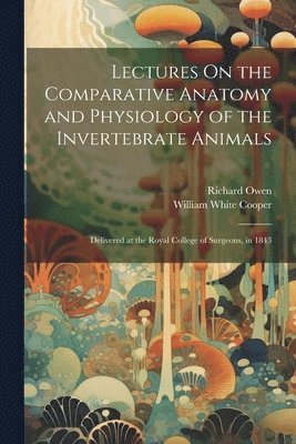 Lectures On the Comparative Anatomy and Physiology of the Invertebrate Animals 1