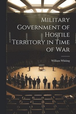 William Whiting - Military Government of Hostile Territory in Time of War, Häftad