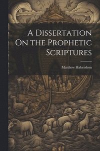 bokomslag A Dissertation On the Prophetic Scriptures