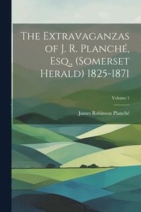 bokomslag The Extravaganzas of J. R. Planch, Esq., (Somerset Herald) 1825-1871; Volume 1