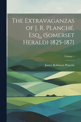 bokomslag The Extravaganzas of J. R. Planch, Esq., (Somerset Herald) 1825-1871; Volume 1