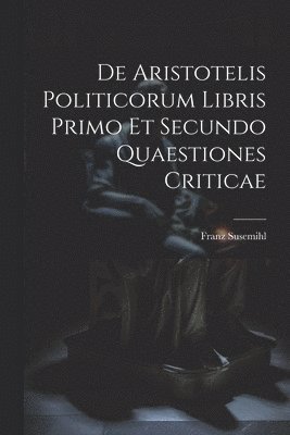 Franz Susemihl - De Aristotelis Politicorum Libris Primo Et Secundo Quaestiones Criticae, Häftad