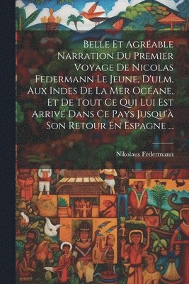 bokomslag Belle Et Agrable Narration Du Premier Voyage De Nicolas Federmann Le Jeune, D'ulm, Aux Indes De La Mer Ocane, Et De Tout Ce Qui Lui Est Arriv Dans Ce Pays Jusqu' Son Retour En Espagne ...