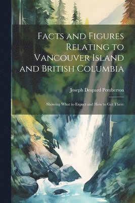 Facts and Figures Relating to Vancouver Island and British Columbia 1