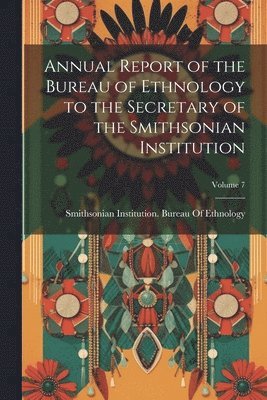 Smithsonian Institution Bureau of Et - Annual Report of the Bureau of Ethnology to the Secretary of the Smithsonian Institution; Volume 7, Häftad