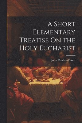 A Short Elementary Treatise On the Holy Eucharist 1