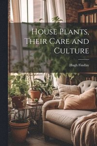bokomslag House Plants, Their Care and Culture