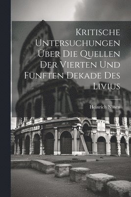 Kritische Untersuchungen ber Die Quellen Der Vierten Und Fnften Dekade Des Livius 1