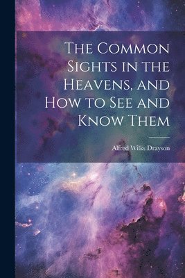 Alfred Wilks Drayson - Common Sights in the Heavens, and How to See and Know Them, Häftad