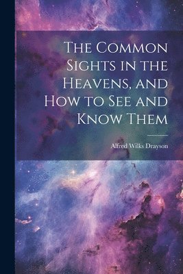 bokomslag The Common Sights in the Heavens, and How to See and Know Them