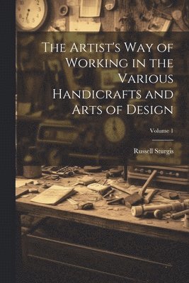 Artist's Way of Working in the Various Handicrafts and Arts of Design; Volume 1