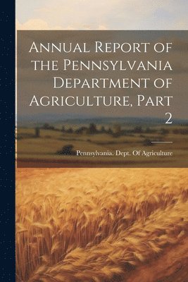 Pennsylvania Dept of Agriculture - Annual Report of the Pennsylvania Department of Agriculture, Part 2, Häftad