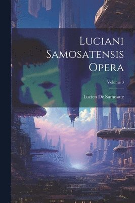 Luciani Samosatensis Opera; Volume 3 1
