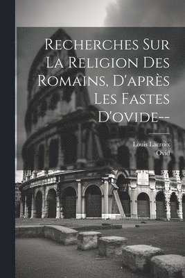 Recherches Sur La Religion Des Romains, D'aprs Les Fastes D'ovide-- 1