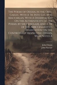 bokomslag The Poems of Ossian, in the Orig. Gaelic, With A Tr. Into Lat. by R. Macfarlan. With A Dissertation On the Authenticity of the Poems, by Sir J. Sinclair, and A Tr. of the Abb Cesarotti's