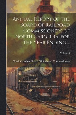 Annual Report of the Board of Railroad Commissioners of North Carolina, for the Year Ending ...; Volume 8 1